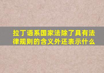 拉丁语系国家法除了具有法律规则的含义外还表示什么