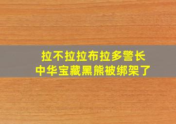 拉不拉拉布拉多警长中华宝藏黑熊被绑架了