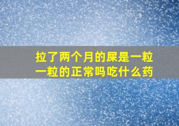 拉了两个月的屎是一粒一粒的正常吗吃什么药