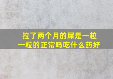 拉了两个月的屎是一粒一粒的正常吗吃什么药好