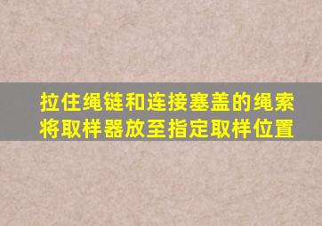 拉住绳链和连接塞盖的绳索将取样器放至指定取样位置