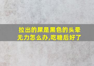 拉出的屎是黑色的头晕无力怎么办,吃糖后好了