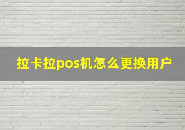 拉卡拉pos机怎么更换用户