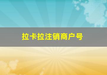 拉卡拉注销商户号