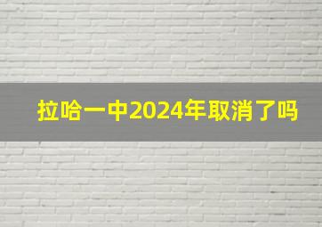 拉哈一中2024年取消了吗