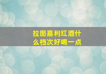 拉图嘉利红酒什么档次好喝一点