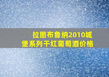 拉图布鲁纳2010城堡系列干红葡萄酒价格