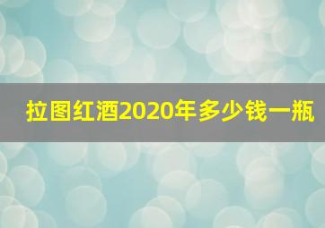 拉图红酒2020年多少钱一瓶