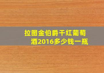 拉图金伯爵干红葡萄酒2016多少钱一瓶