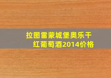 拉图雷蒙城堡奥乐干红葡萄酒2014价格