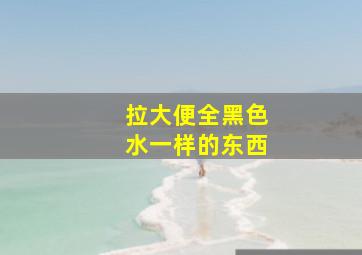 拉大便全黑色水一样的东西