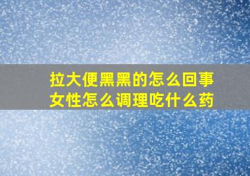 拉大便黑黑的怎么回事女性怎么调理吃什么药