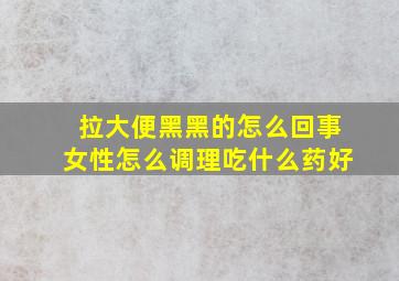 拉大便黑黑的怎么回事女性怎么调理吃什么药好