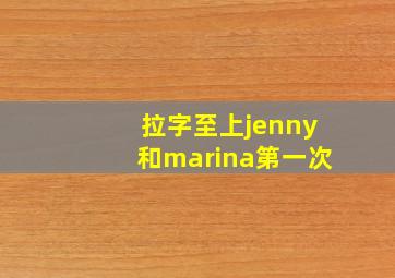 拉字至上jenny和marina第一次