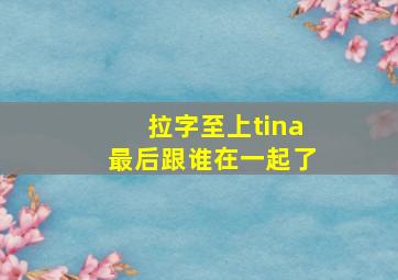 拉字至上tina最后跟谁在一起了