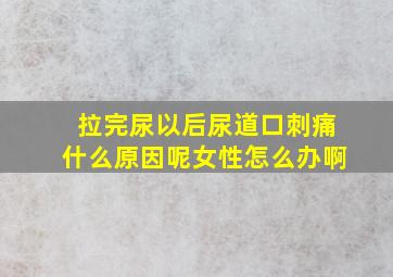 拉完尿以后尿道口刺痛什么原因呢女性怎么办啊