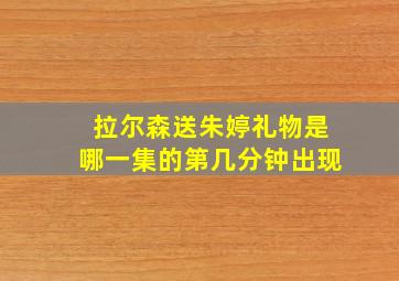 拉尔森送朱婷礼物是哪一集的第几分钟出现