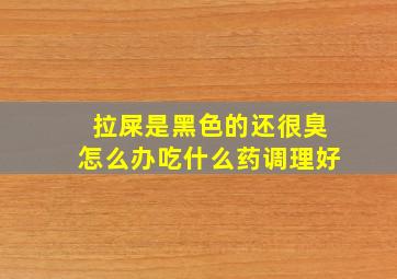 拉屎是黑色的还很臭怎么办吃什么药调理好