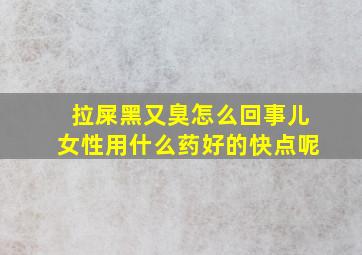 拉屎黑又臭怎么回事儿女性用什么药好的快点呢