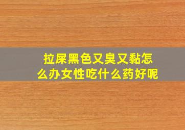 拉屎黑色又臭又黏怎么办女性吃什么药好呢