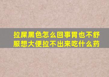 拉屎黑色怎么回事胃也不舒服想大便拉不出来吃什么药