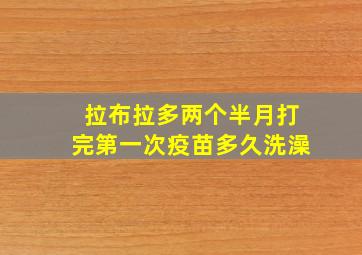 拉布拉多两个半月打完第一次疫苗多久洗澡