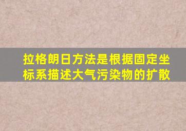 拉格朗日方法是根据固定坐标系描述大气污染物的扩散