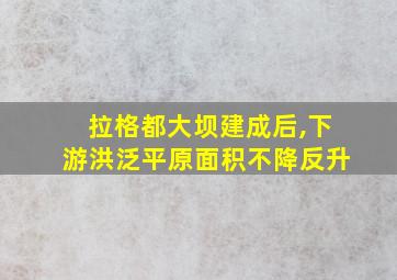 拉格都大坝建成后,下游洪泛平原面积不降反升