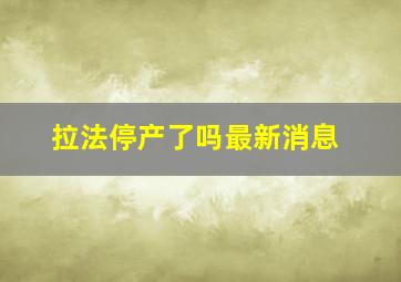 拉法停产了吗最新消息