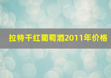 拉特干红葡萄酒2011年价格