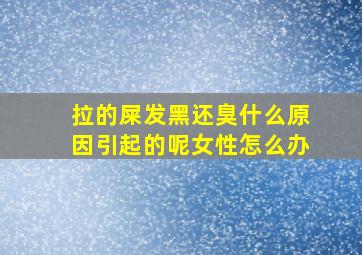 拉的屎发黑还臭什么原因引起的呢女性怎么办