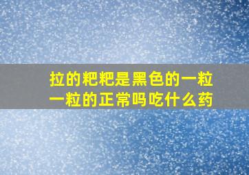 拉的粑粑是黑色的一粒一粒的正常吗吃什么药