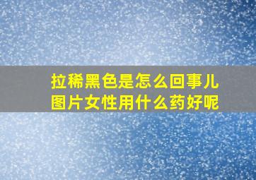 拉稀黑色是怎么回事儿图片女性用什么药好呢