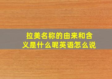 拉美名称的由来和含义是什么呢英语怎么说