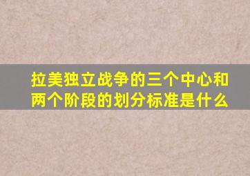 拉美独立战争的三个中心和两个阶段的划分标准是什么