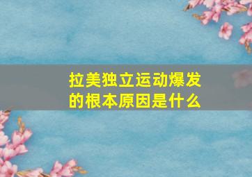 拉美独立运动爆发的根本原因是什么