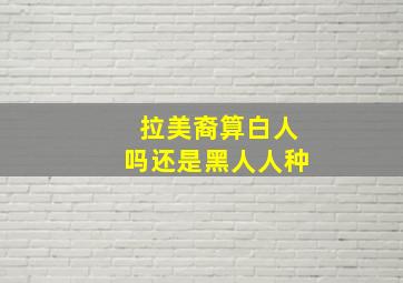 拉美裔算白人吗还是黑人人种