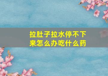 拉肚子拉水停不下来怎么办吃什么药