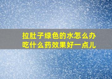 拉肚子绿色的水怎么办吃什么药效果好一点儿