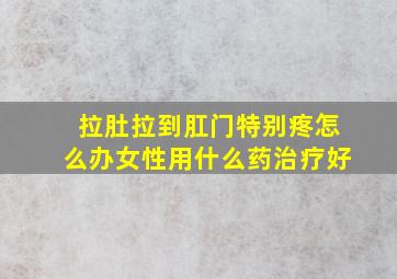 拉肚拉到肛门特别疼怎么办女性用什么药治疗好