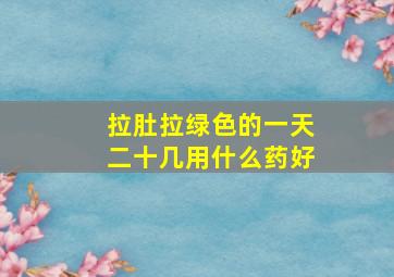 拉肚拉绿色的一天二十几用什么药好