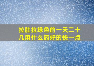 拉肚拉绿色的一天二十几用什么药好的快一点