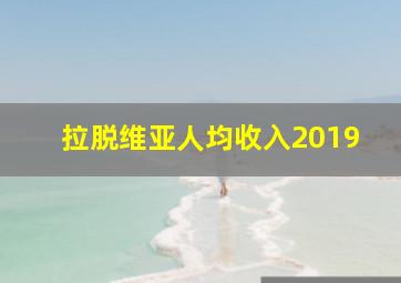 拉脱维亚人均收入2019