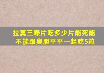 拉莫三嗪片吃多少片能死能不能跟奥胆平平一起吃5粒