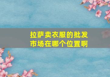 拉萨卖衣服的批发市场在哪个位置啊