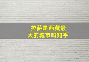 拉萨是西藏最大的城市吗知乎