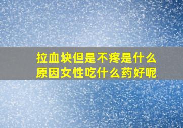 拉血块但是不疼是什么原因女性吃什么药好呢