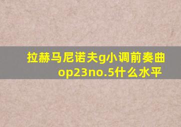 拉赫马尼诺夫g小调前奏曲op23no.5什么水平