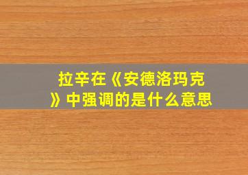 拉辛在《安德洛玛克》中强调的是什么意思