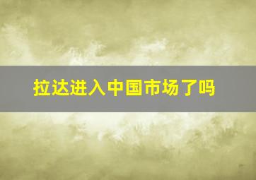 拉达进入中国市场了吗